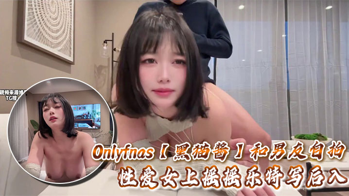 Onlyfnas【黑猫酱】和男友自拍性爱女上摇摇乐特写后入