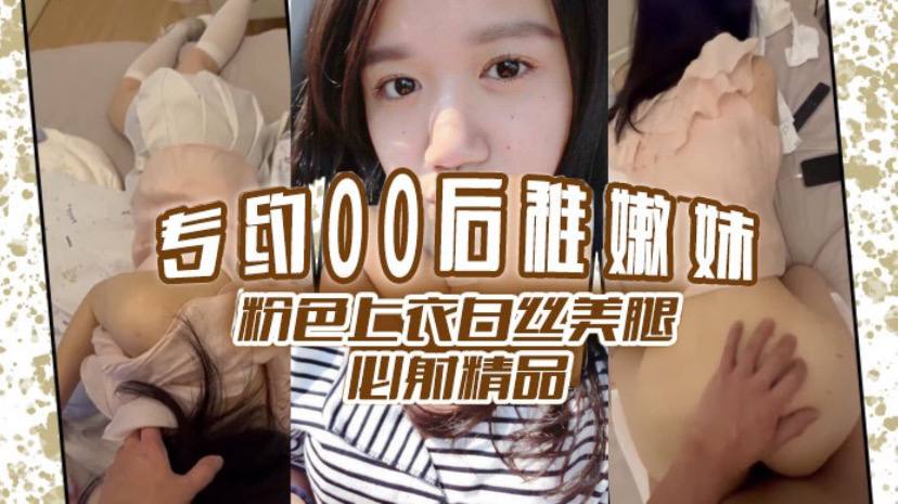 专约00后稚嫩妹 粉色上衣白丝美腿  必射精品