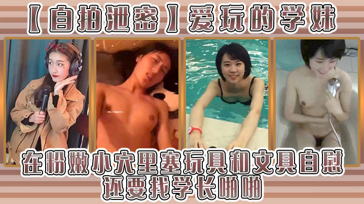 【自拍泄密】爱玩的学妹在粉嫩小穴里塞玩具和文具自慰还要找学长啪啪