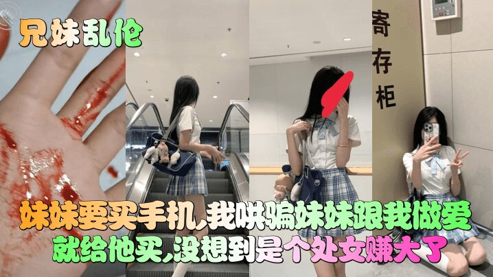 【妹妹竟然是处女】妹妹要买手机，我哄骗妹妹跟我做爱就给他买，没想到是个处女赚大了