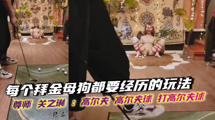每个拜金母狗都要经历的玩法，尊师 关之琳 ：高尔夫 高尔夫球 打高尔夫球