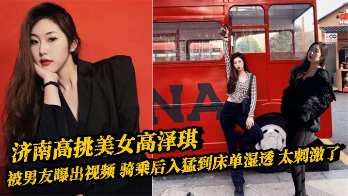 济南高挑美女高泽琪 被男友曝出视频 骑乘后入猛到床单湿透 太刺激了