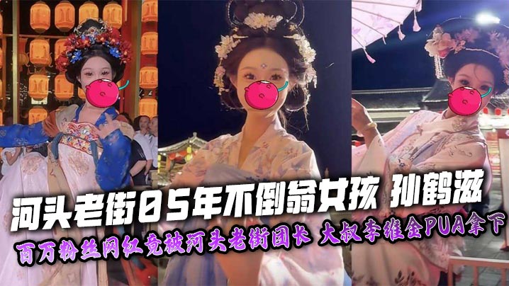 河头老街05年不倒翁女孩 孙鹤滋 百万粉丝网红竟被河头老街团长 大叔李维金PUA拿下 自慰视频裸照独家曝光！