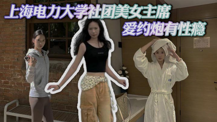 上海电力大学社团美女主席 爱约炮有性瘾 拍自慰淫片撩骚 被炮友操的双眼迷离