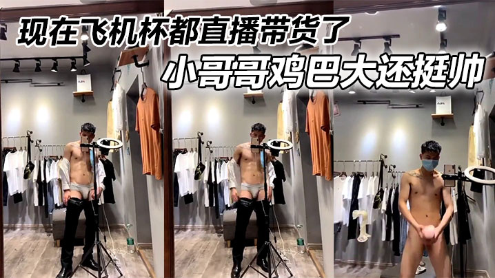 现在飞机杯都直播带货了，小哥哥鸡巴大还挺帅