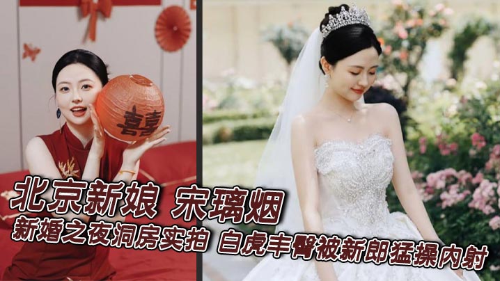 北京新娘 宋璃烟 新婚之夜洞房实拍 白虎丰臀被新郎猛操内射 满穴白浆流成河还冲镜头抛媚眼