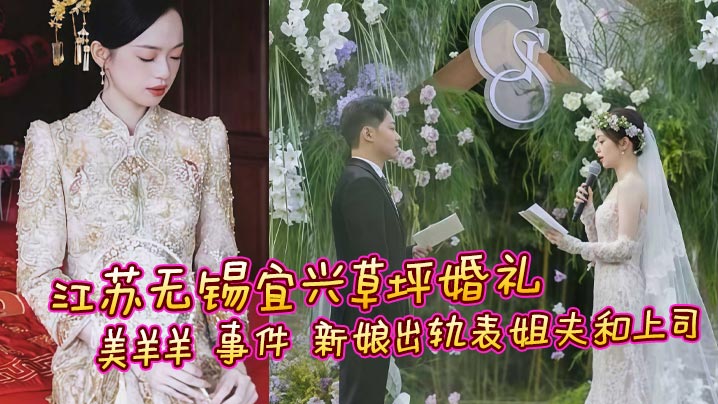 江苏无锡宜兴草坪婚礼 美羊羊 事件 新娘出轨表姐夫和上司 性爱视频曝光流出 引发全网热议疯求